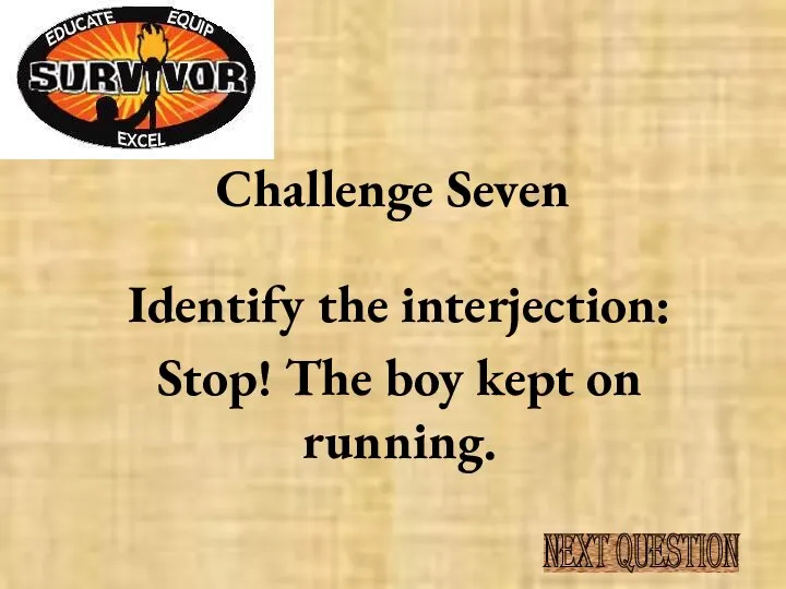 Challenge Seven Identify the interjection: Stop! The boy kept on running. NEXT QUESTION