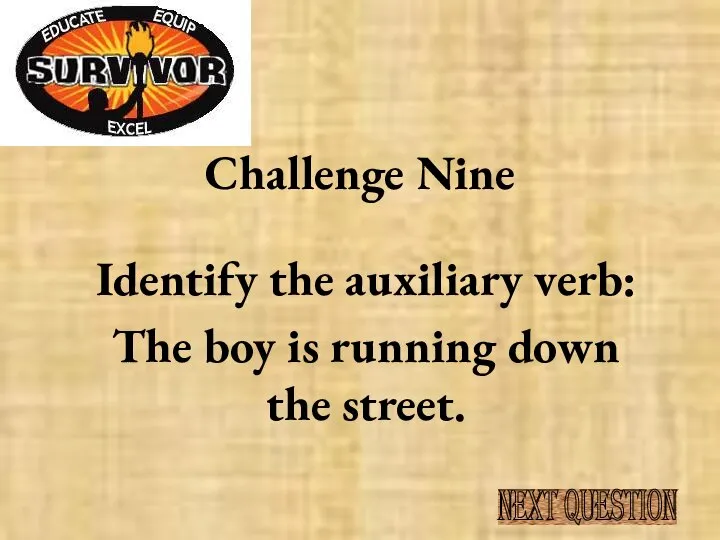 Challenge Nine Identify the auxiliary verb: The boy is running down the street. NEXT QUESTION