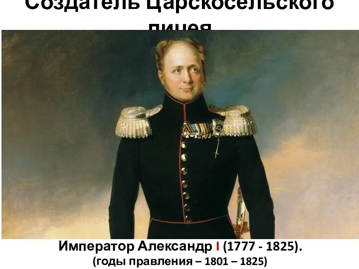 Создатель Царскосельского лицея Император Александр I (1777 - 1825). (годы правления – 1801 – 1825)