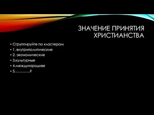 ЗНАЧЕНИЕ ПРИНЯТИЯ ХРИСТИАНСТВА Сгруппируйте по кластерам 1. внутриполитические 2. экономические 3.культурные 4.международнве 5………….?