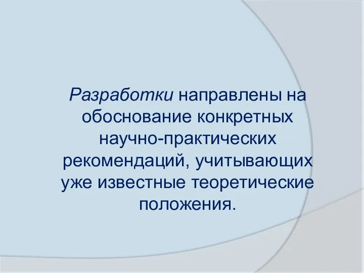 Разработки направлены на обоснование конкретных научно-прак­тических рекомендаций, учитывающих уже известные теоретические по­ложения.