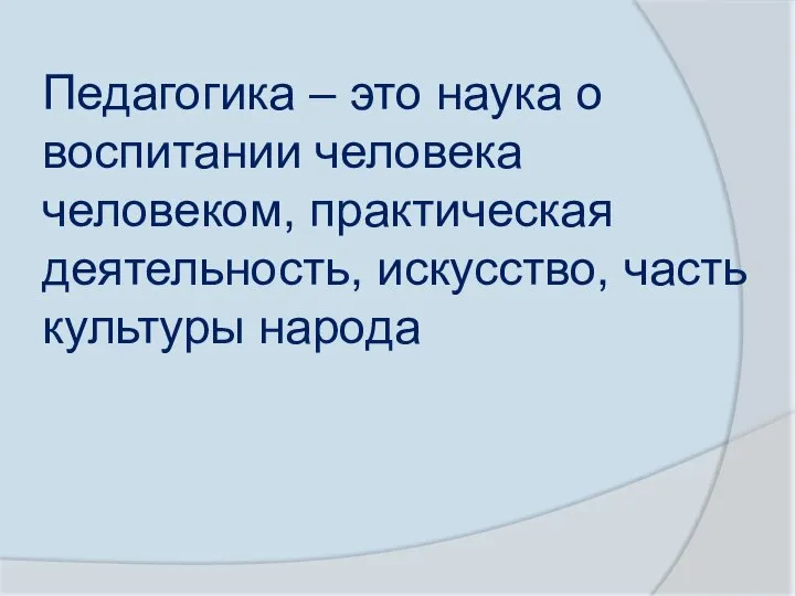 Педагогика – это наука о воспитании человека человеком, практическая деятельность, искусство, часть культуры народа