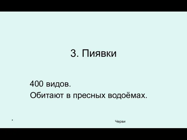 * Черви 3. Пиявки 400 видов. Обитают в пресных водоёмах.