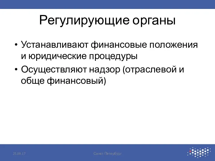 Регулирующие органы Устанавливают финансовые положения и юридические процедуры Осуществляют надзор (отраслевой и обще финансовый) 25.09.17 Санкт-Петербург