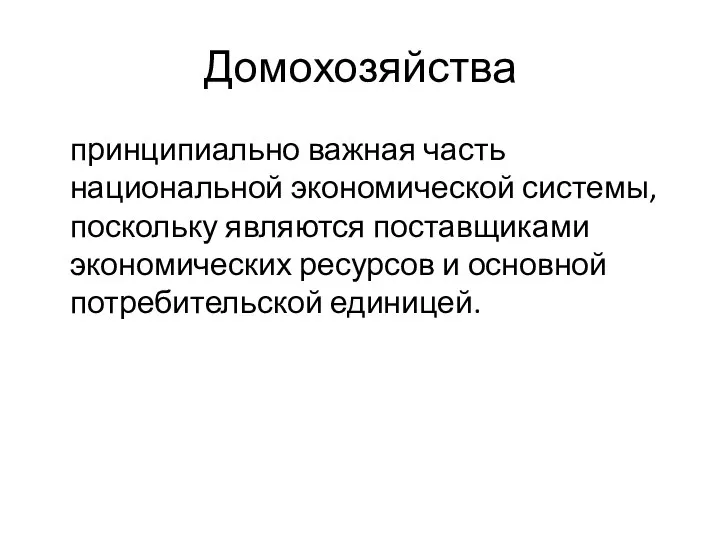 Домохозяйства принципиально важная часть национальной экономической системы, поскольку являются поставщиками экономических ресурсов и основной потребительской единицей.