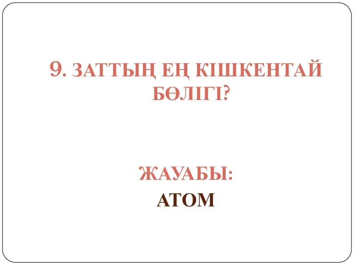 9. ЗАТТЫҢ ЕҢ КІШКЕНТАЙ БӨЛІГІ? ЖАУАБЫ: АТОМ