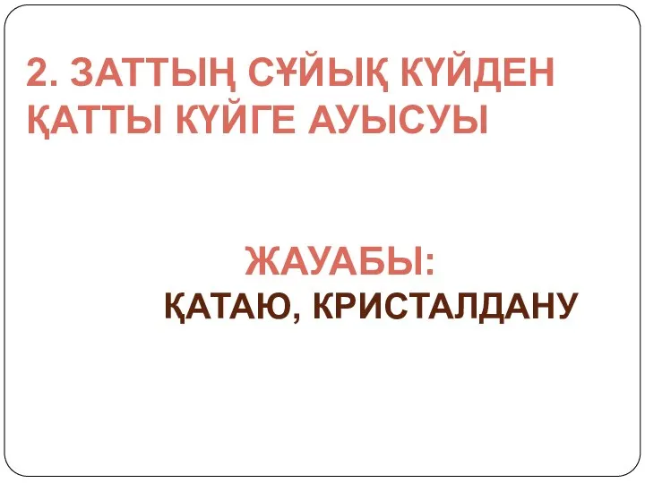 2. ЗАТТЫҢ СҰЙЫҚ КҮЙДЕН ҚАТТЫ КҮЙГЕ АУЫСУЫ ЖАУАБЫ: ҚАТАЮ, КРИСТАЛДАНУ