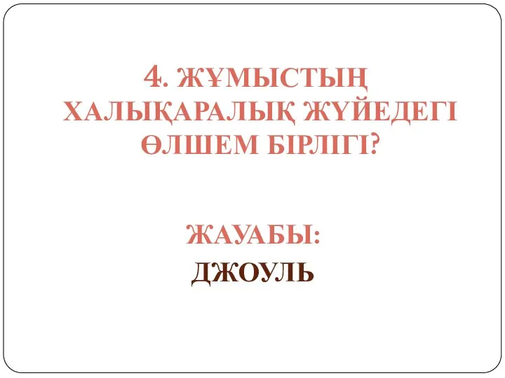 4. ЖҰМЫСТЫҢ ХАЛЫҚАРАЛЫҚ ЖҮЙЕДЕГІ ӨЛШЕМ БІРЛІГІ? ЖАУАБЫ: ДЖОУЛЬ