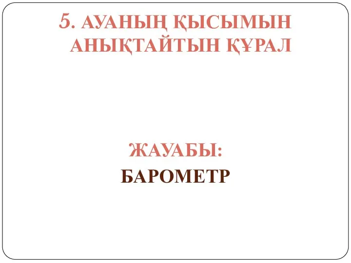 5. АУАНЫҢ ҚЫСЫМЫН АНЫҚТАЙТЫН ҚҰРАЛ ЖАУАБЫ: БАРОМЕТР