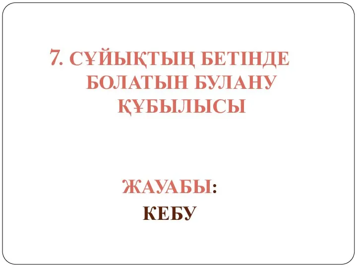 7. СҰЙЫҚТЫҢ БЕТІНДЕ БОЛАТЫН БУЛАНУ ҚҰБЫЛЫСЫ ЖАУАБЫ: КЕБУ