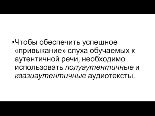 Чтобы обеспечить успешное «привыкание» слуха обучаемых к аутентичной речи, необходимо использовать полуаутентичные и квазиаутентичные аудиотексты.