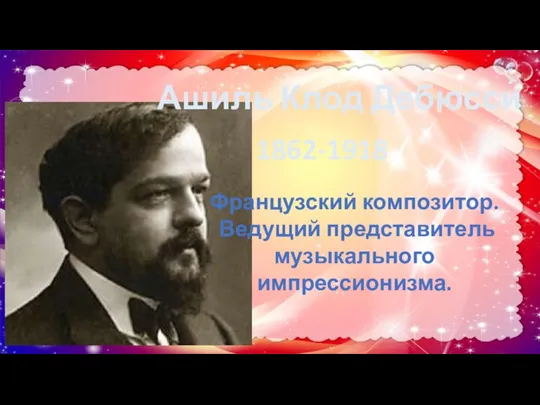 Ашиль Клод Дебюсси́ 1862-1918 Французский композитор. Ведущий представитель музыкального импрессионизма.