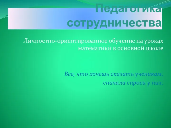 Педагогика сотрудничества Личностно-ориентированное обучение на уроках математики в основной школе Все, что