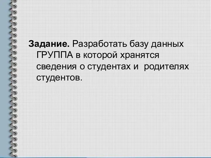 Задание. Разработать базу данных ГРУППА в которой хранятся сведения о студентах и родителях студентов.