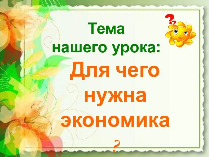 Тема нашего урока: Для чего нужна экономика?