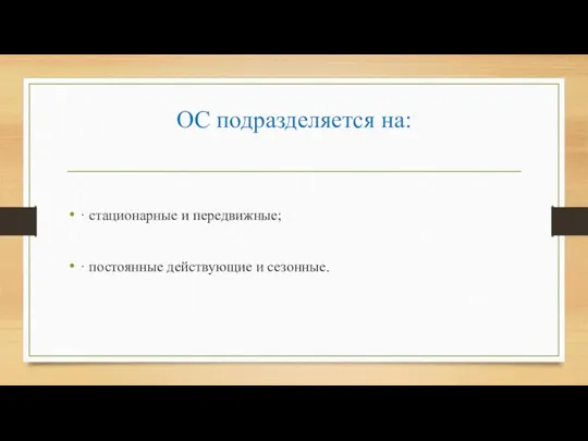 ОС подразделяется на: · стационарные и передвижные; · постоянные действующие и сезонные.