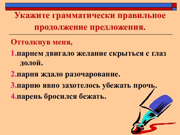 Укажите грамматически правильное продолжение предложения. Оттолкнув меня, 1.парнем двигало желание скрыться с