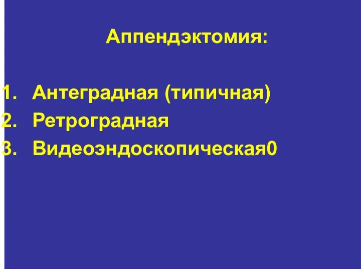 Аппендэктомия: Антеградная (типичная) Ретроградная Видеоэндоскопическая0