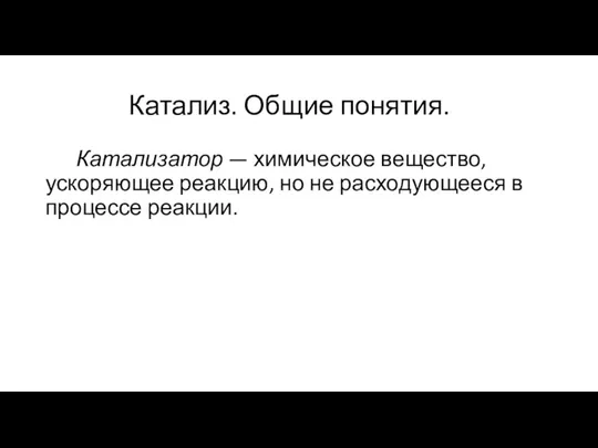 Катализ. Общие понятия. Катализатор — химическое вещество, ускоряющее реакцию, но не расходующееся в процессе реакции.