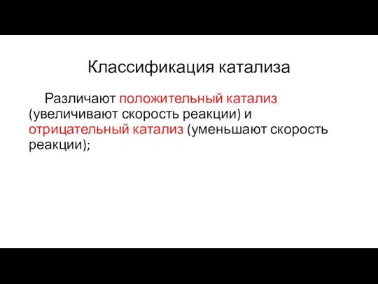 Классификация катализа Различают положительный катализ (увеличивают скорость реакции) и отрицательный катализ (уменьшают скорость реакции);