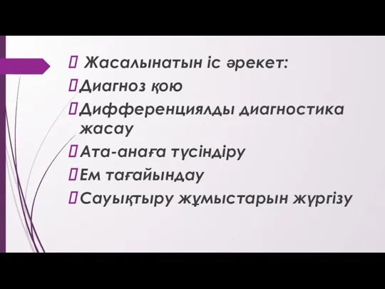 Жасалынатын іс әрекет: Диагноз қою Дифференциялды диагностика жасау Ата-анаға түсіндіру Ем тағайындау Сауықтыру жұмыстарын жүргізу