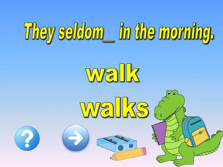 They seldom__ in the morning. walk walks
