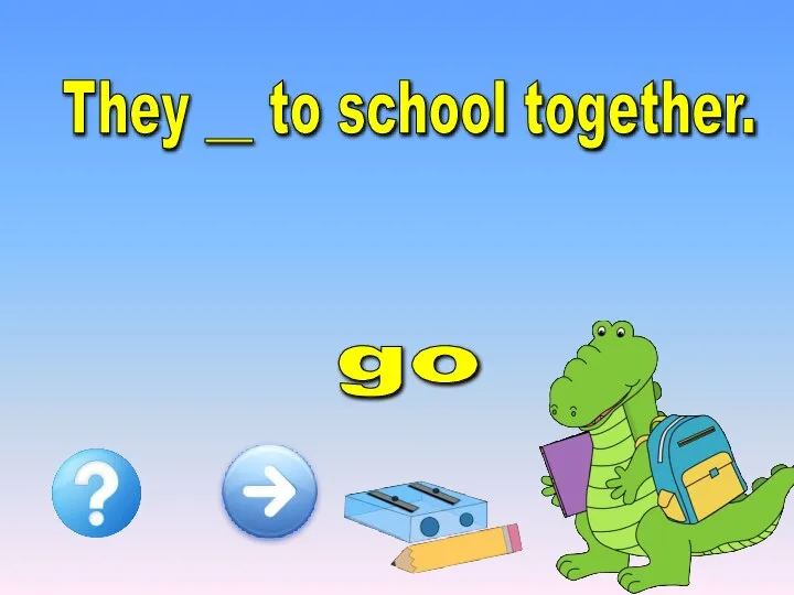 They __ to school together. go goes