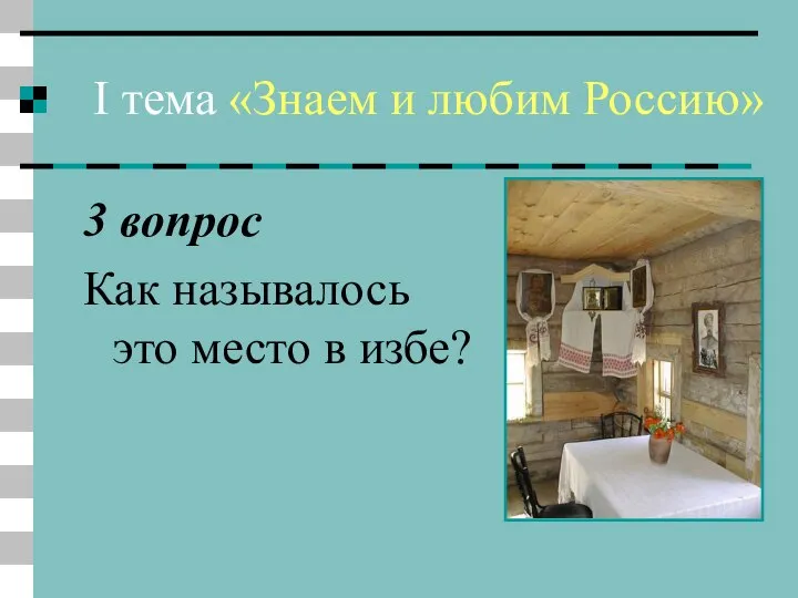 I тема «Знаем и любим Россию» 3 вопрос Как называлось это место в избе?