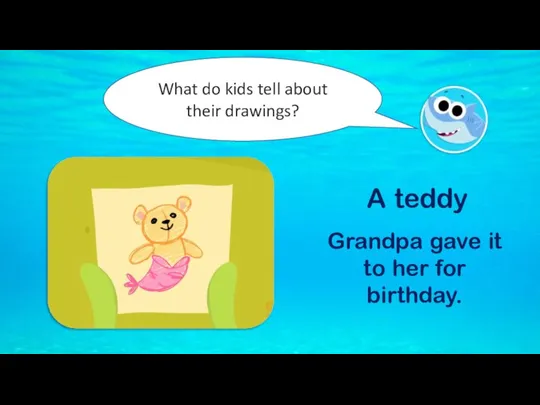 What do kids tell about their drawings? A teddy Grandpa gave it to her for birthday.