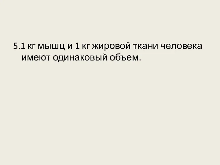 5.1 кг мышц и 1 кг жировой ткани человека имеют одинаковый объем.