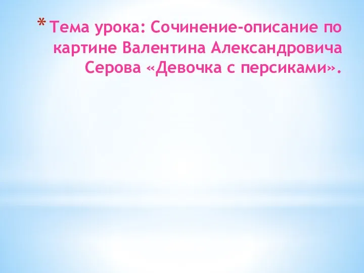 Тема урока: Сочинение-описание по картине Валентина Александровича Серова «Девочка с персиками».