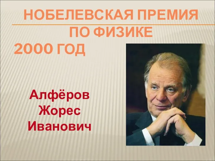 Алфёров Жорес Иванович НОБЕЛЕВСКАЯ ПРЕМИЯ ПО ФИЗИКЕ 2000 ГОД