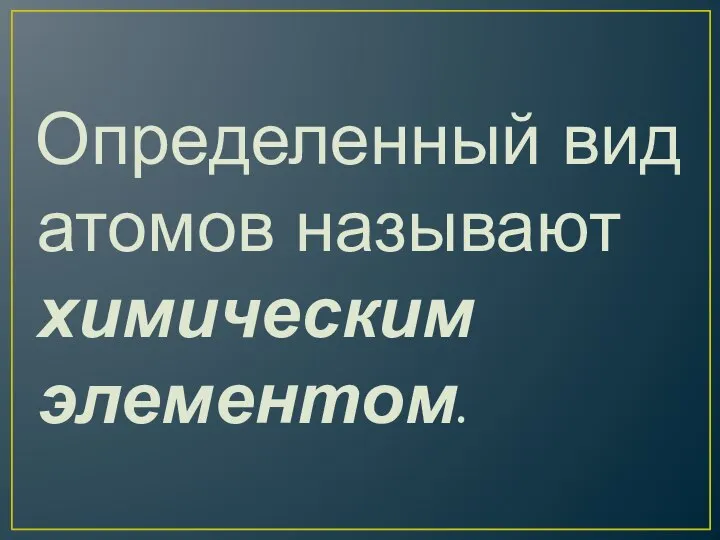 Определенный вид атомов называют химическим элементом.