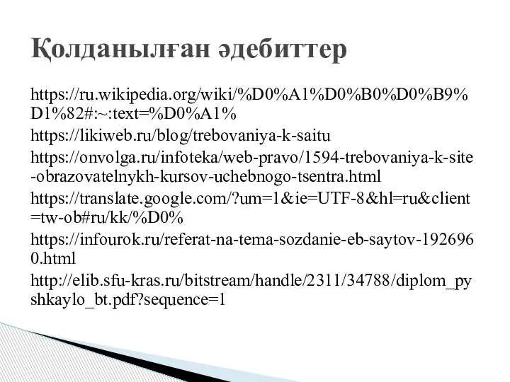 https://ru.wikipedia.org/wiki/%D0%A1%D0%B0%D0%B9%D1%82#:~:text=%D0%A1% https://likiweb.ru/blog/trebovaniya-k-saitu https://onvolga.ru/infoteka/web-pravo/1594-trebovaniya-k-site-obrazovatelnykh-kursov-uchebnogo-tsentra.html https://translate.google.com/?um=1&ie=UTF-8&hl=ru&client=tw-ob#ru/kk/%D0% https://infourok.ru/referat-na-tema-sozdanie-eb-saytov-1926960.html http://elib.sfu-kras.ru/bitstream/handle/2311/34788/diplom_pyshkaylo_bt.pdf?sequence=1 Қолданылған әдебиттер