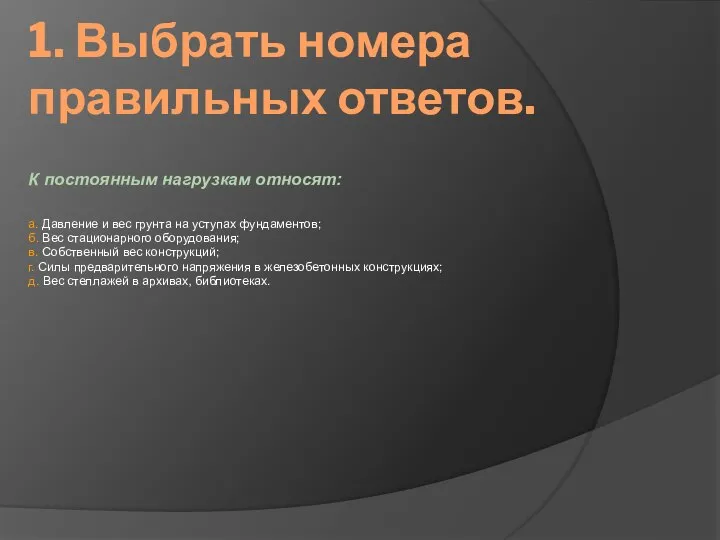 1. Выбрать номера правильных ответов. К постоянным нагрузкам относят: а. Давление и