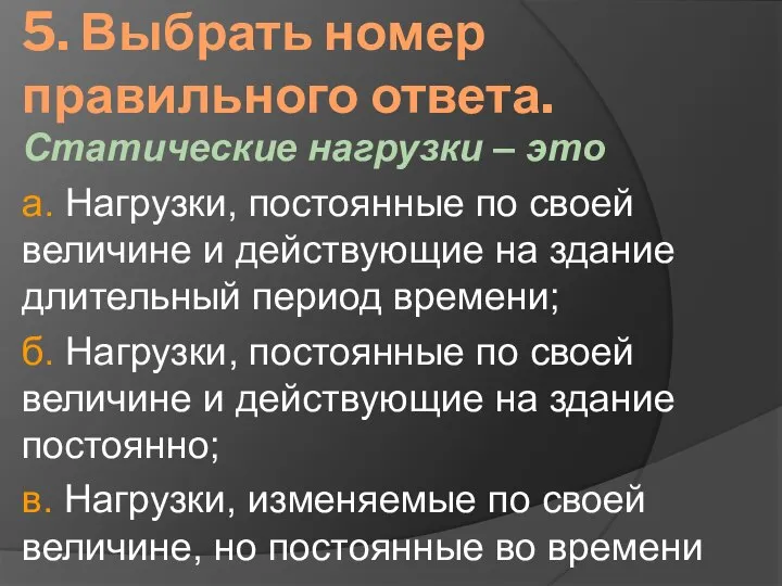 5. Выбрать номер правильного ответа. Статические нагрузки – это а. Нагрузки, постоянные