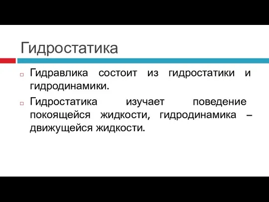 Гидростатика Гидравлика состоит из гидростатики и гидродинамики. Гидростатика изучает поведение покоящейся жидкости, гидродинамика – движущейся жидкости.