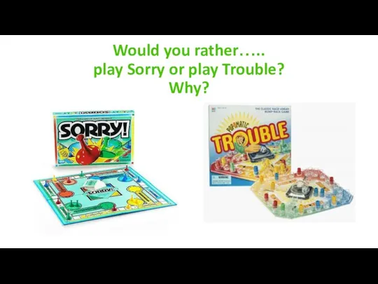 Would you rather….. play Sorry or play Trouble? Why?