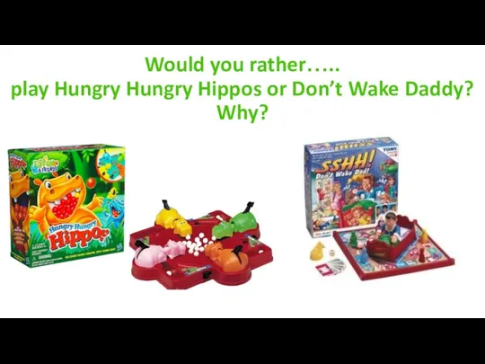 Would you rather….. play Hungry Hungry Hippos or Don’t Wake Daddy? Why?