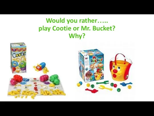 Would you rather….. play Cootie or Mr. Bucket? Why?