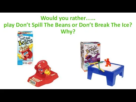 Would you rather….. play Don’t Spill The Beans or Don’t Break The Ice? Why?