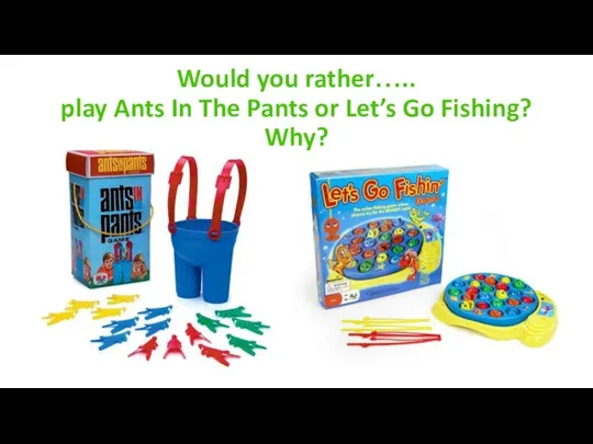 Would you rather….. play Ants In The Pants or Let’s Go Fishing? Why?