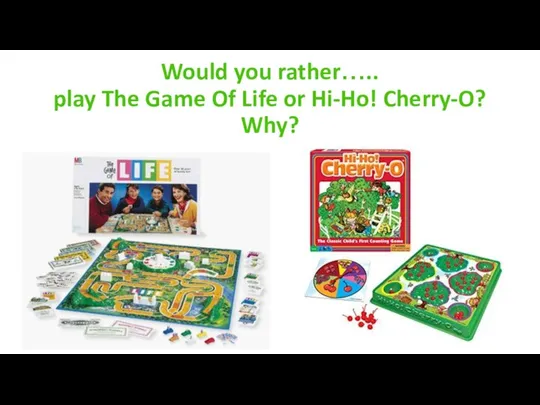 Would you rather….. play The Game Of Life or Hi-Ho! Cherry-O? Why?