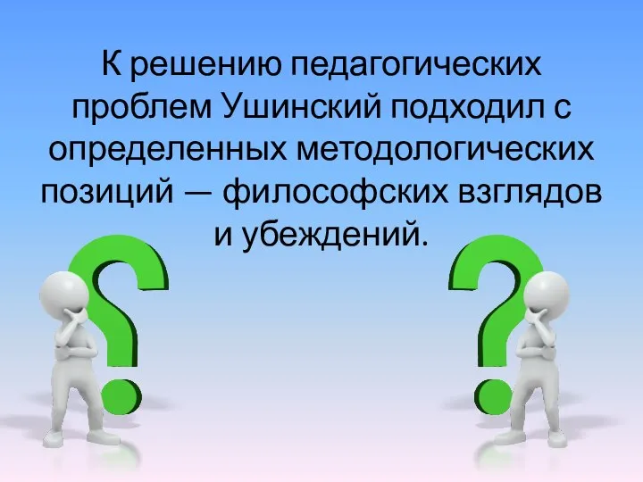 К решению педагогических проблем Ушинский подходил с определенных методологических позиций — философских взглядов и убеждений.