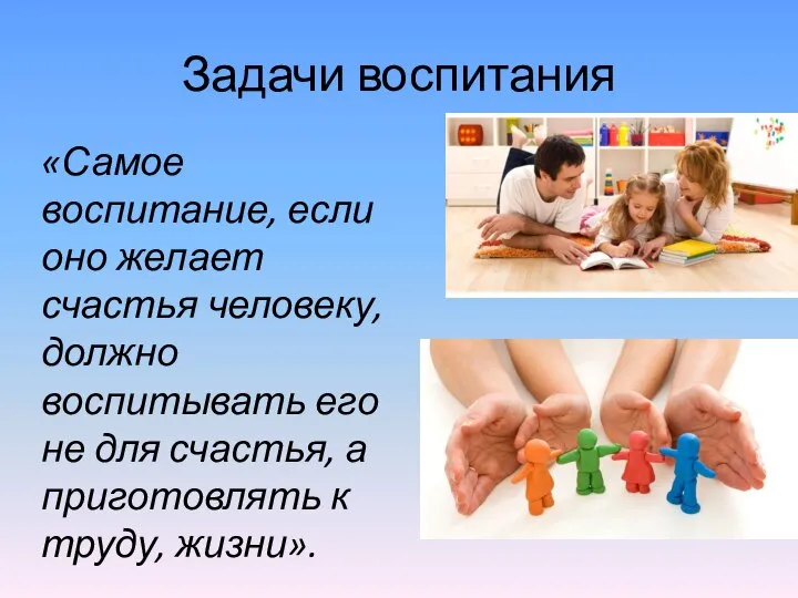 Задачи воспитания «Самое воспитание, если оно желает счастья человеку, должно воспитывать его