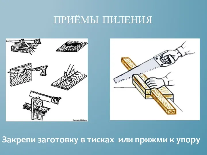 ПРИЁМЫ ПИЛЕНИЯ Закрепи заготовку в тисках или прижми к упору