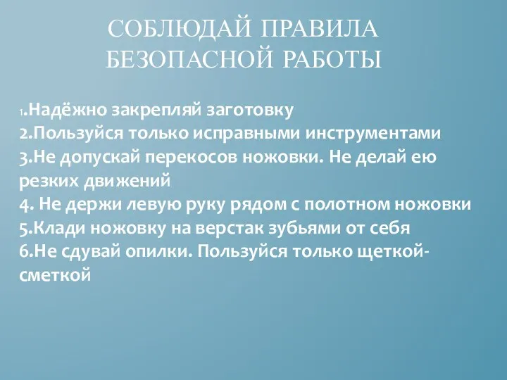 СОБЛЮДАЙ ПРАВИЛА БЕЗОПАСНОЙ РАБОТЫ 1.Надёжно закрепляй заготовку 2.Пользуйся только исправными инструментами 3.Не