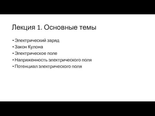 Лекция 1. Основные темы Электрический заряд Закон Кулона Электрическое поле Напряженность электрического поля Потенциал электрического поля