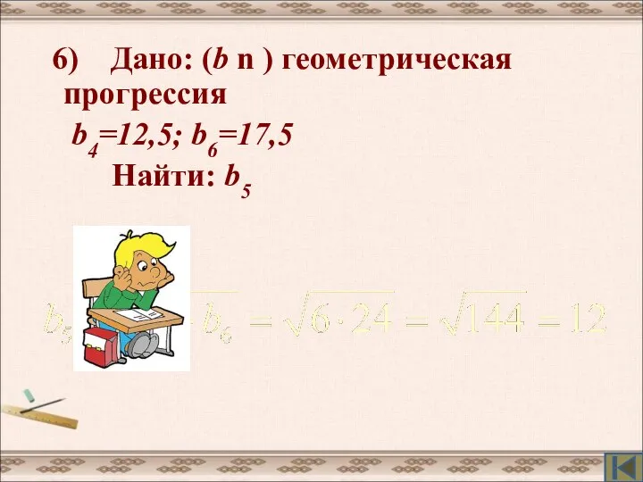 6) Дано: (b n ) геометрическая прогрессия b4=12,5; b6=17,5 Найти: b5