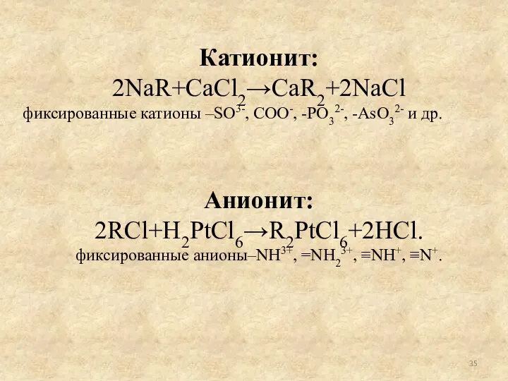 Катионит: 2NaR+CaCl2→CаR2+2NaCl фиксированные катионы –SO3-, COO-, -PO32-, -AsO32- и др. Анионит: 2RCl+H2PtCl6→R2PtCl6+2HCl.